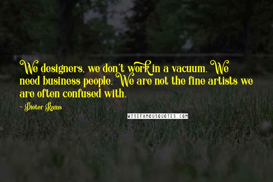 Dieter Rams Quotes: We designers, we don't work in a vacuum. We need business people. We are not the fine artists we are often confused with.