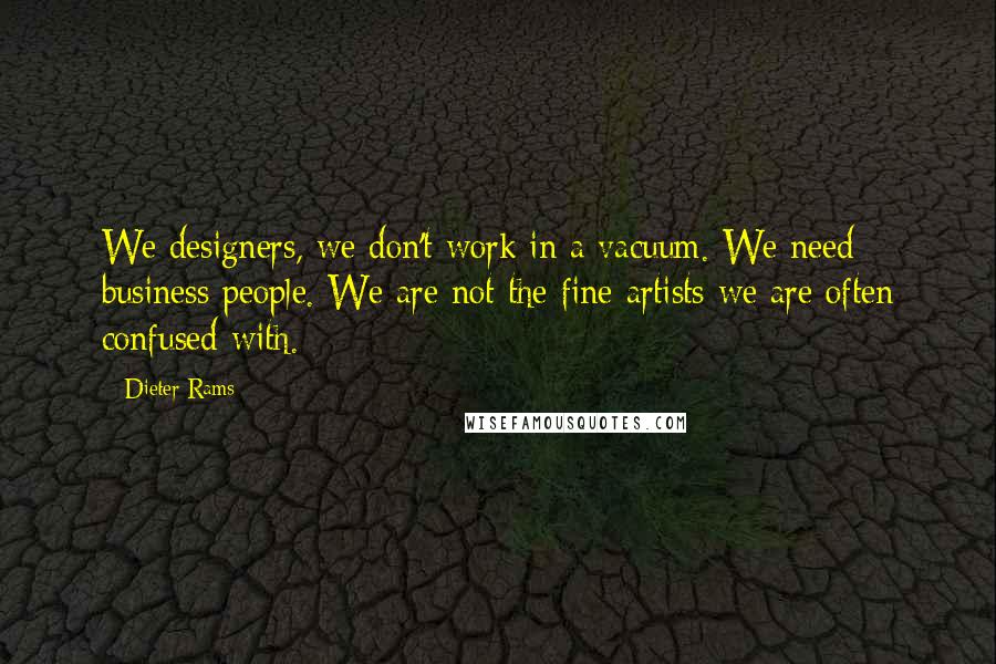 Dieter Rams Quotes: We designers, we don't work in a vacuum. We need business people. We are not the fine artists we are often confused with.