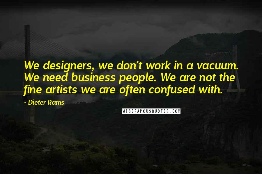 Dieter Rams Quotes: We designers, we don't work in a vacuum. We need business people. We are not the fine artists we are often confused with.