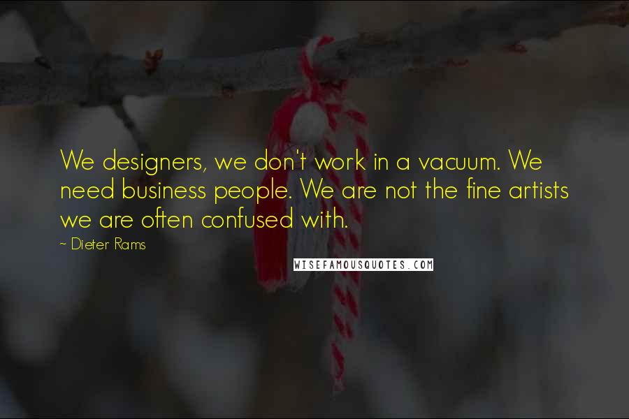 Dieter Rams Quotes: We designers, we don't work in a vacuum. We need business people. We are not the fine artists we are often confused with.