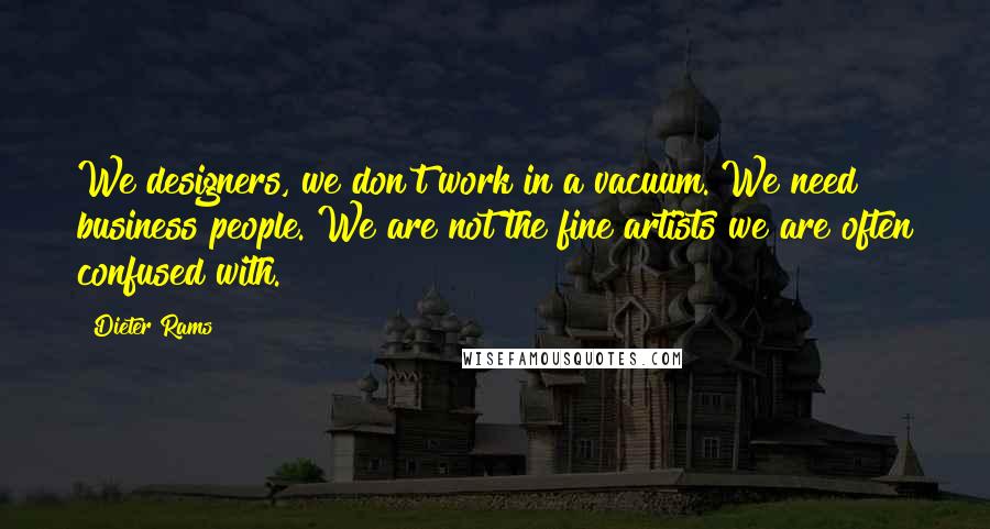 Dieter Rams Quotes: We designers, we don't work in a vacuum. We need business people. We are not the fine artists we are often confused with.
