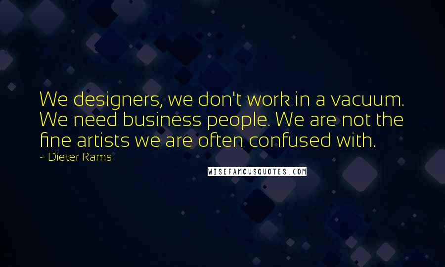 Dieter Rams Quotes: We designers, we don't work in a vacuum. We need business people. We are not the fine artists we are often confused with.