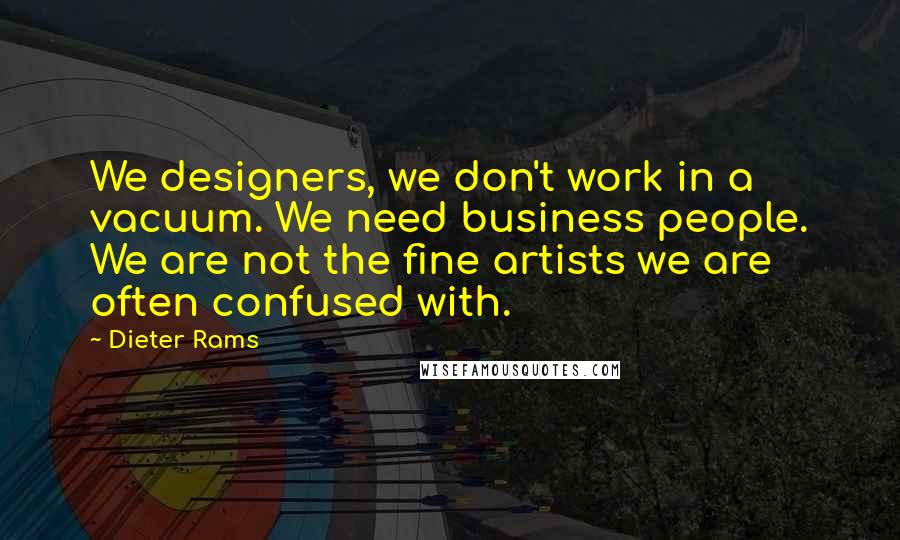 Dieter Rams Quotes: We designers, we don't work in a vacuum. We need business people. We are not the fine artists we are often confused with.