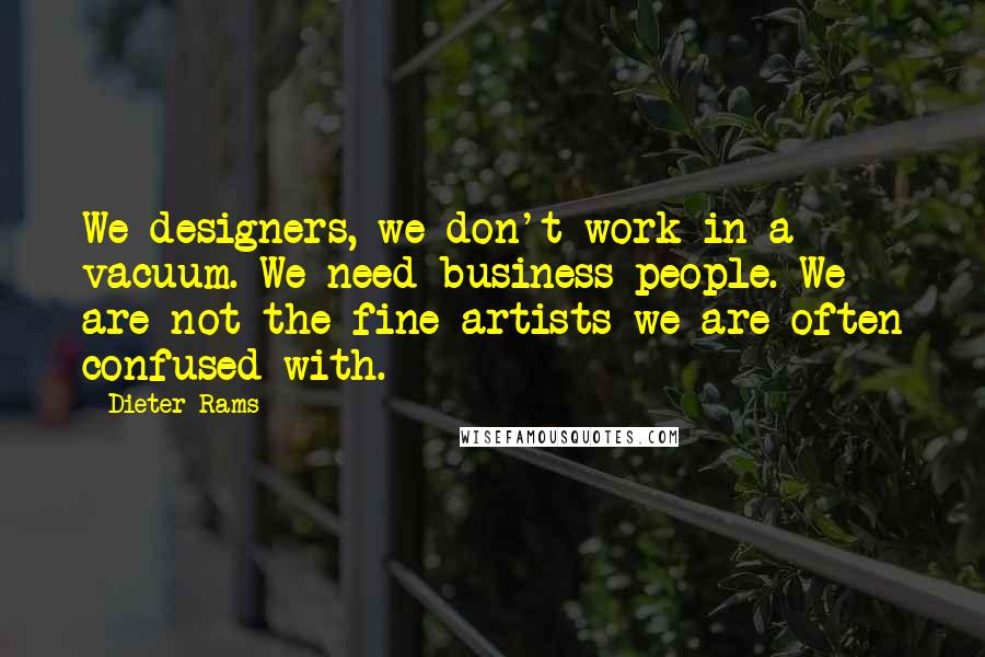 Dieter Rams Quotes: We designers, we don't work in a vacuum. We need business people. We are not the fine artists we are often confused with.