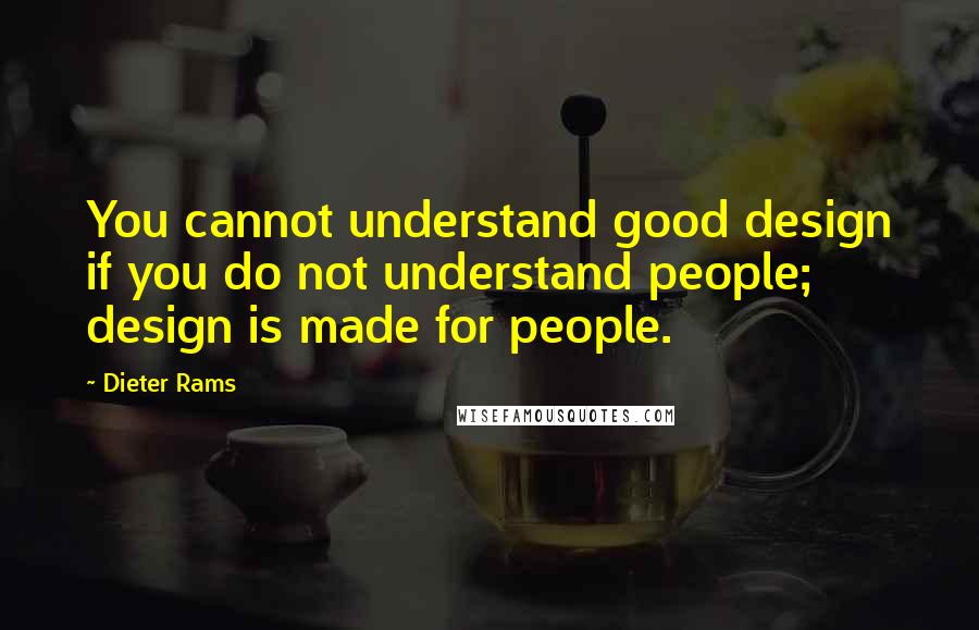 Dieter Rams Quotes: You cannot understand good design if you do not understand people; design is made for people.