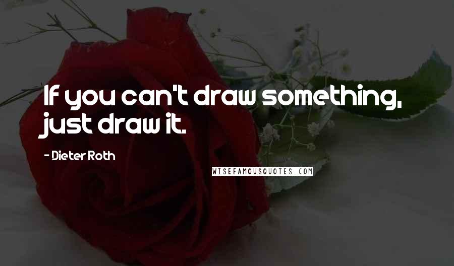 Dieter Roth Quotes: If you can't draw something, just draw it.