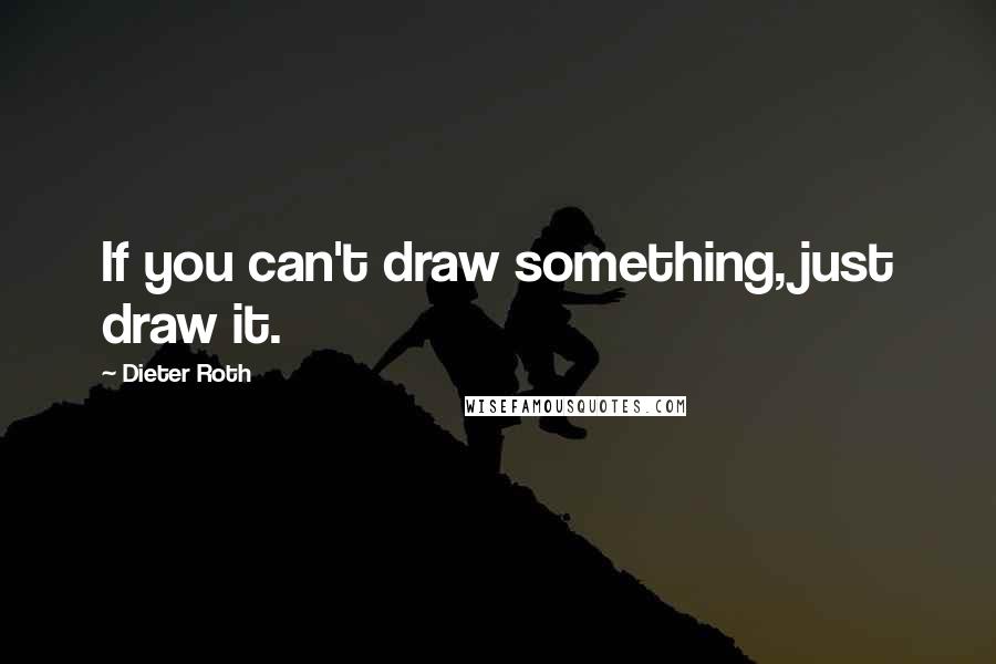 Dieter Roth Quotes: If you can't draw something, just draw it.