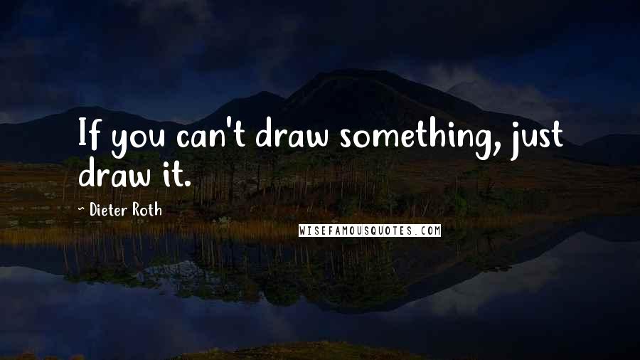 Dieter Roth Quotes: If you can't draw something, just draw it.