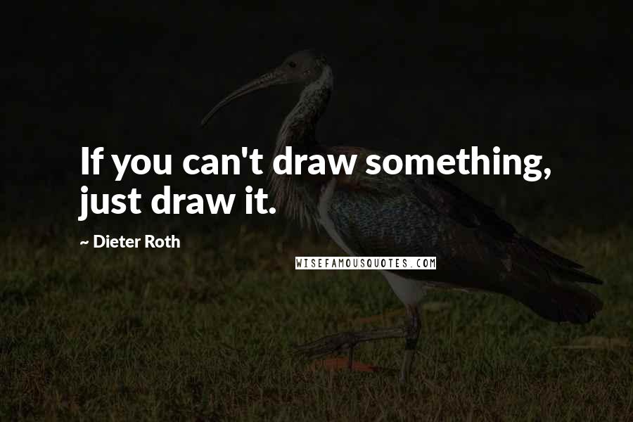 Dieter Roth Quotes: If you can't draw something, just draw it.