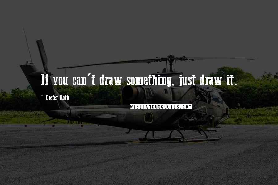 Dieter Roth Quotes: If you can't draw something, just draw it.