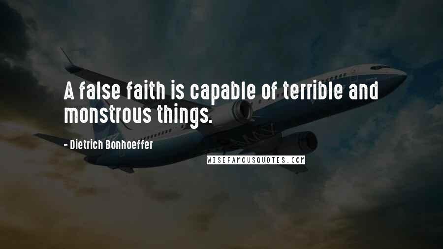 Dietrich Bonhoeffer Quotes: A false faith is capable of terrible and monstrous things.