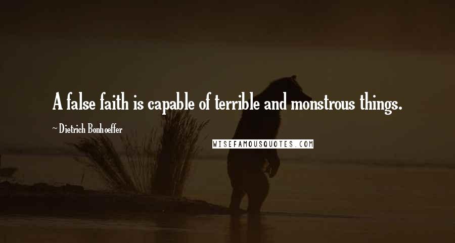 Dietrich Bonhoeffer Quotes: A false faith is capable of terrible and monstrous things.