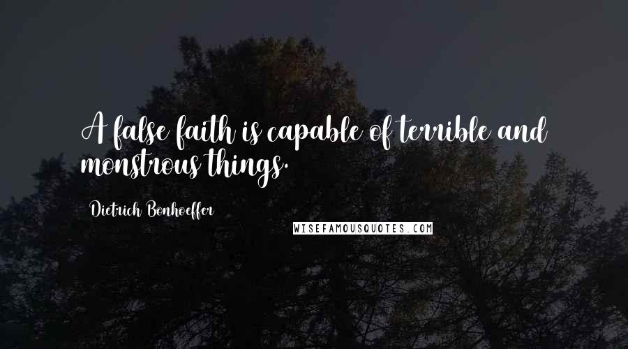 Dietrich Bonhoeffer Quotes: A false faith is capable of terrible and monstrous things.