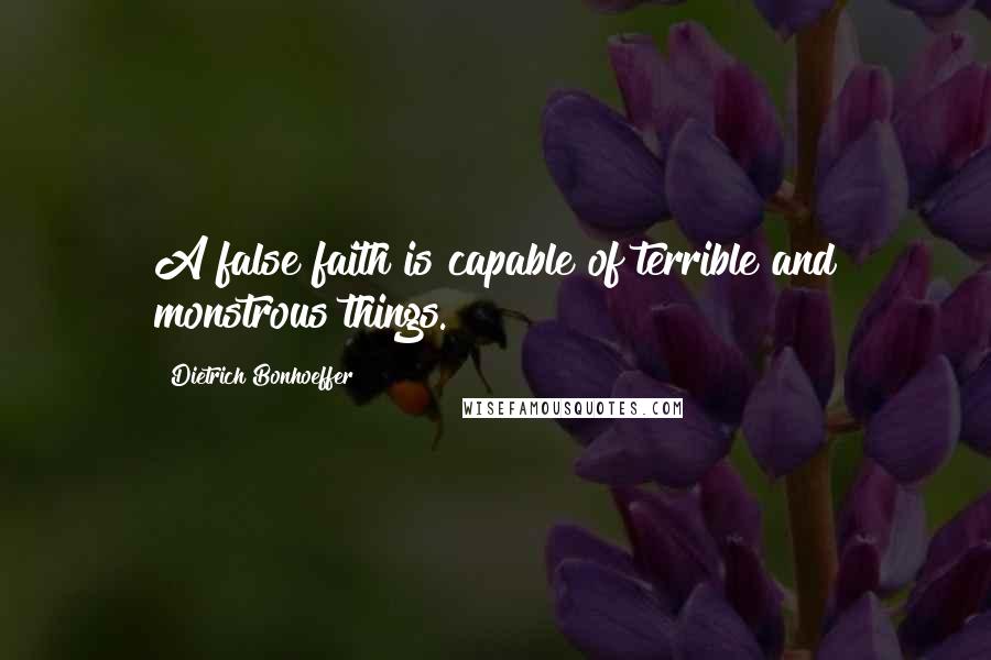 Dietrich Bonhoeffer Quotes: A false faith is capable of terrible and monstrous things.