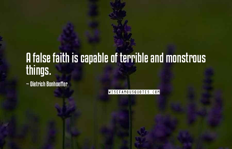 Dietrich Bonhoeffer Quotes: A false faith is capable of terrible and monstrous things.
