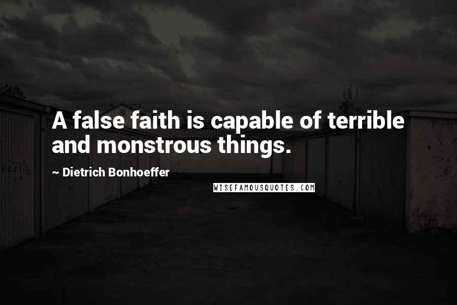 Dietrich Bonhoeffer Quotes: A false faith is capable of terrible and monstrous things.