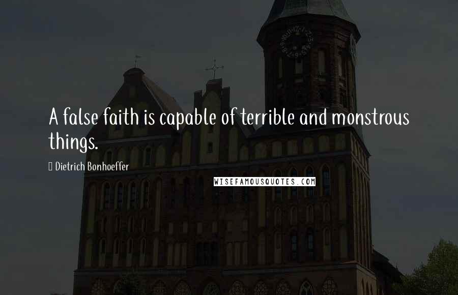 Dietrich Bonhoeffer Quotes: A false faith is capable of terrible and monstrous things.