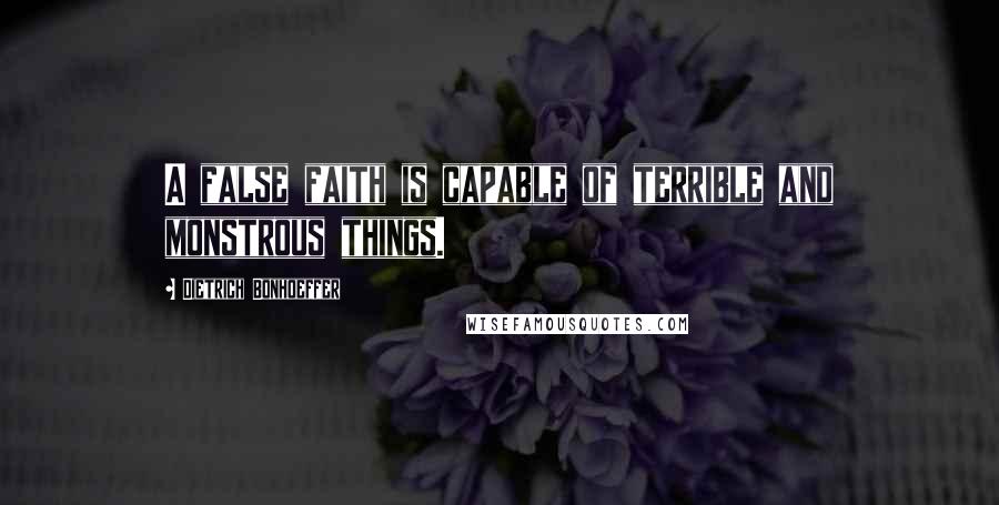 Dietrich Bonhoeffer Quotes: A false faith is capable of terrible and monstrous things.
