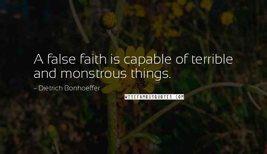 Dietrich Bonhoeffer Quotes: A false faith is capable of terrible and monstrous things.