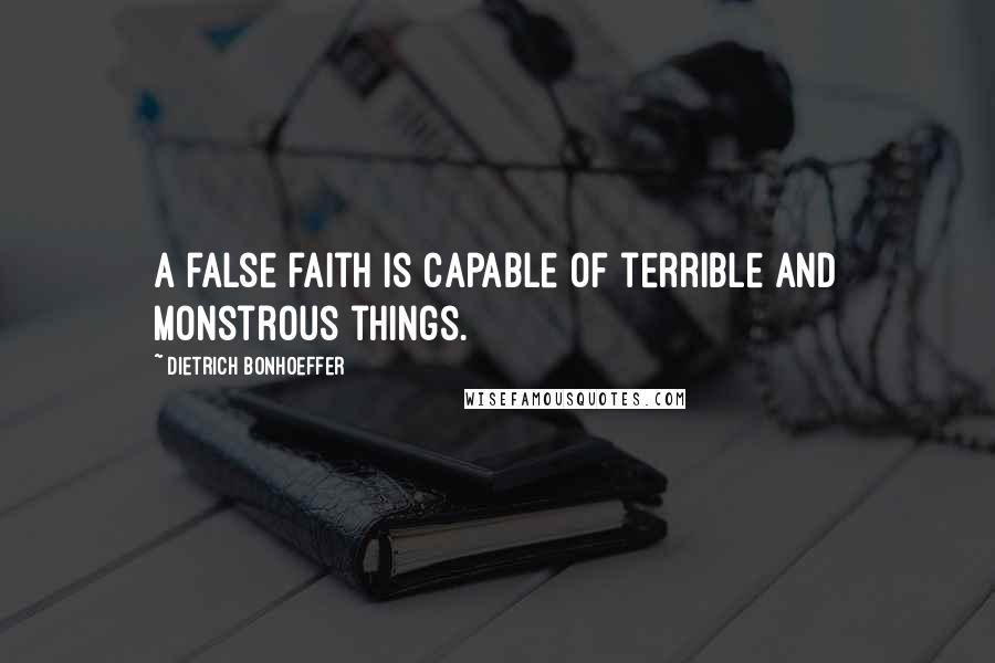 Dietrich Bonhoeffer Quotes: A false faith is capable of terrible and monstrous things.