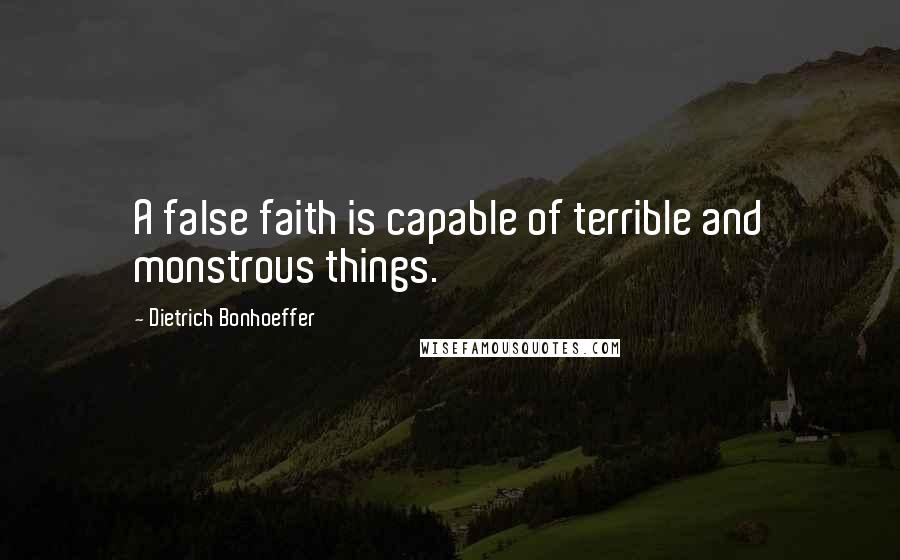 Dietrich Bonhoeffer Quotes: A false faith is capable of terrible and monstrous things.