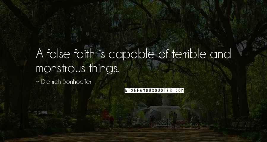 Dietrich Bonhoeffer Quotes: A false faith is capable of terrible and monstrous things.