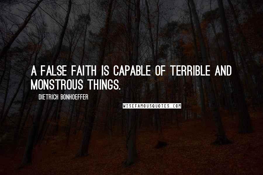 Dietrich Bonhoeffer Quotes: A false faith is capable of terrible and monstrous things.