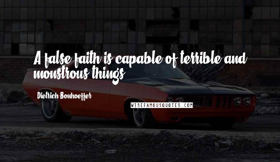 Dietrich Bonhoeffer Quotes: A false faith is capable of terrible and monstrous things.