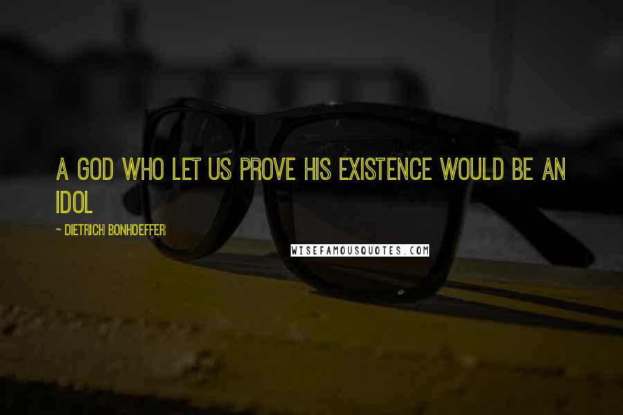 Dietrich Bonhoeffer Quotes: A God who let us prove his existence would be an idol