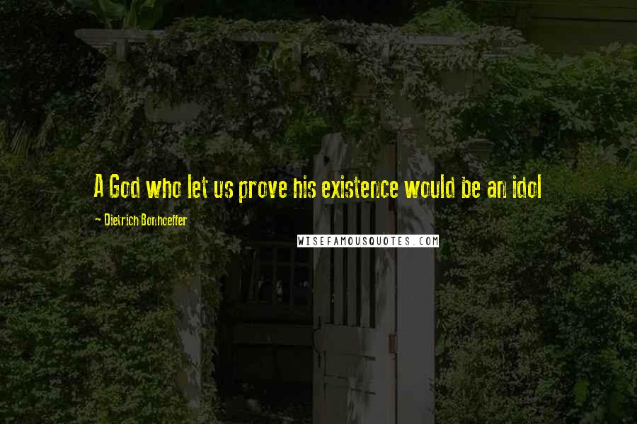 Dietrich Bonhoeffer Quotes: A God who let us prove his existence would be an idol