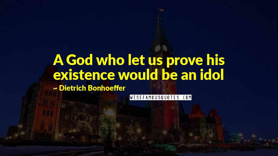 Dietrich Bonhoeffer Quotes: A God who let us prove his existence would be an idol