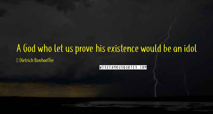 Dietrich Bonhoeffer Quotes: A God who let us prove his existence would be an idol