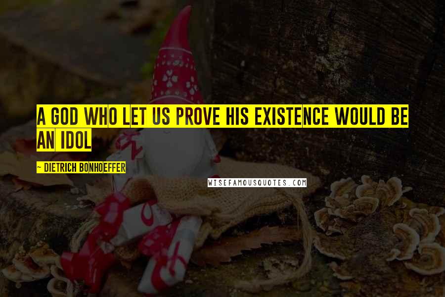 Dietrich Bonhoeffer Quotes: A God who let us prove his existence would be an idol