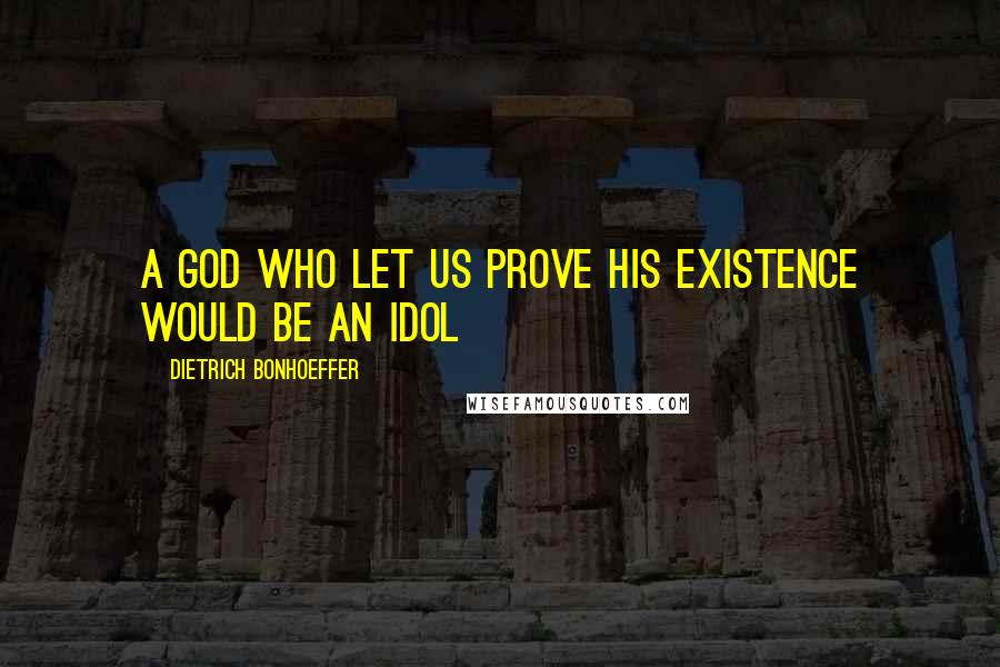 Dietrich Bonhoeffer Quotes: A God who let us prove his existence would be an idol