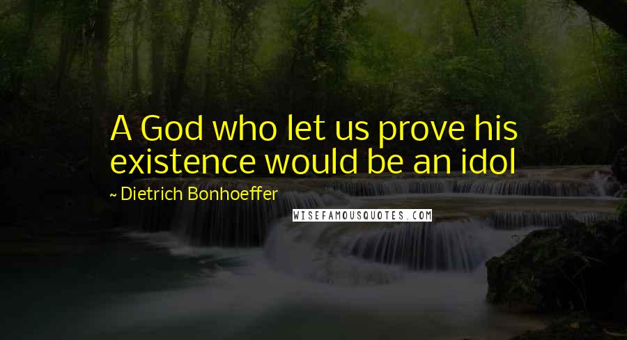 Dietrich Bonhoeffer Quotes: A God who let us prove his existence would be an idol