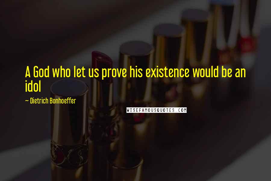 Dietrich Bonhoeffer Quotes: A God who let us prove his existence would be an idol