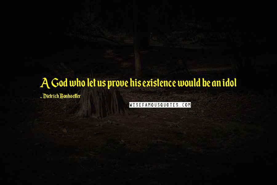Dietrich Bonhoeffer Quotes: A God who let us prove his existence would be an idol