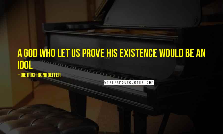 Dietrich Bonhoeffer Quotes: A God who let us prove his existence would be an idol