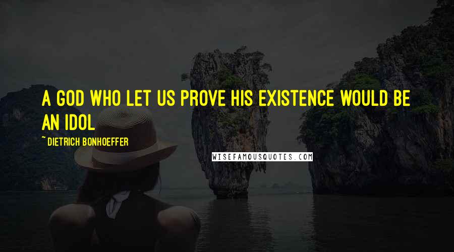 Dietrich Bonhoeffer Quotes: A God who let us prove his existence would be an idol
