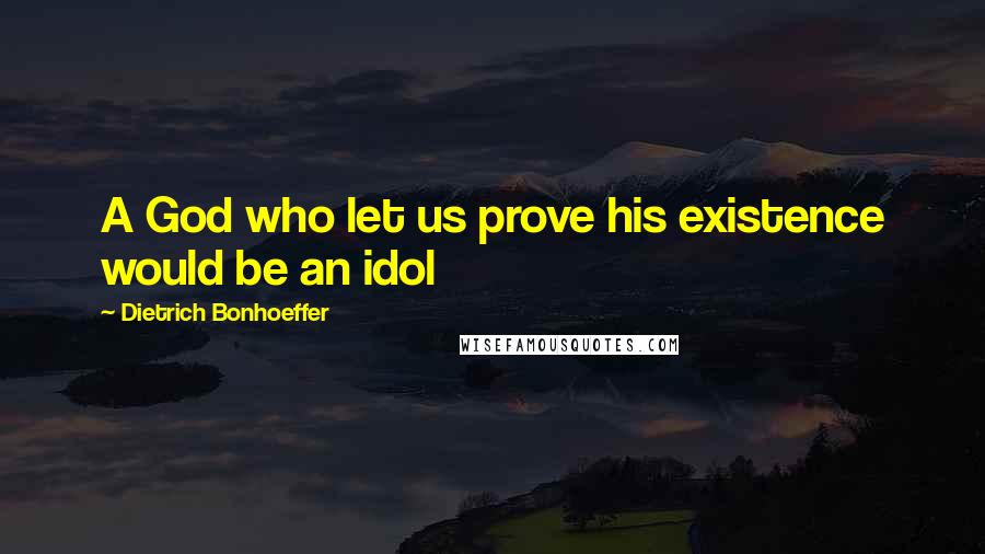 Dietrich Bonhoeffer Quotes: A God who let us prove his existence would be an idol