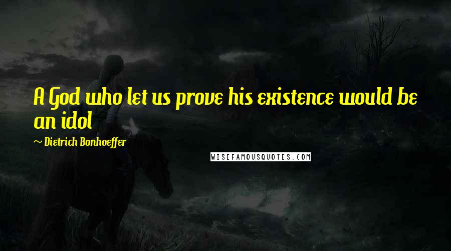 Dietrich Bonhoeffer Quotes: A God who let us prove his existence would be an idol