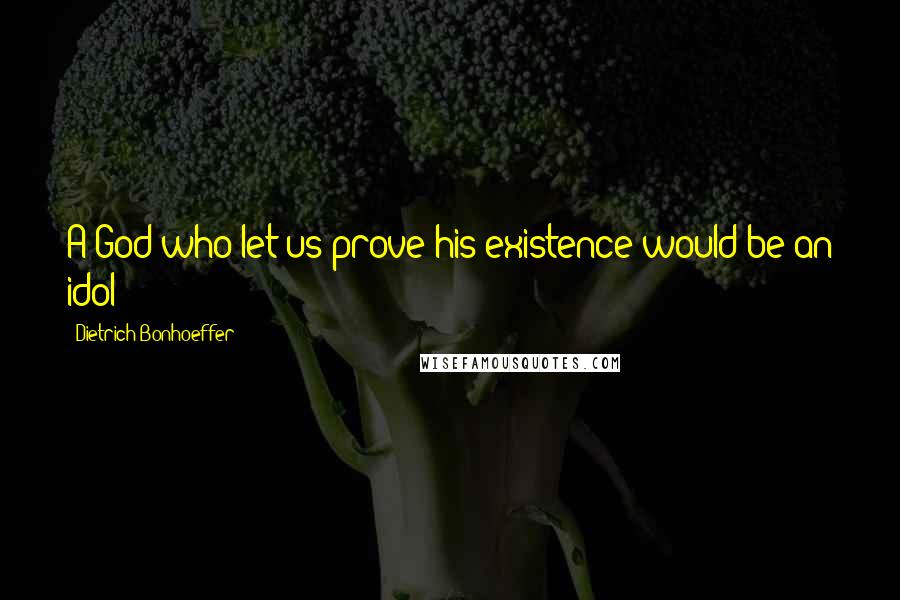 Dietrich Bonhoeffer Quotes: A God who let us prove his existence would be an idol