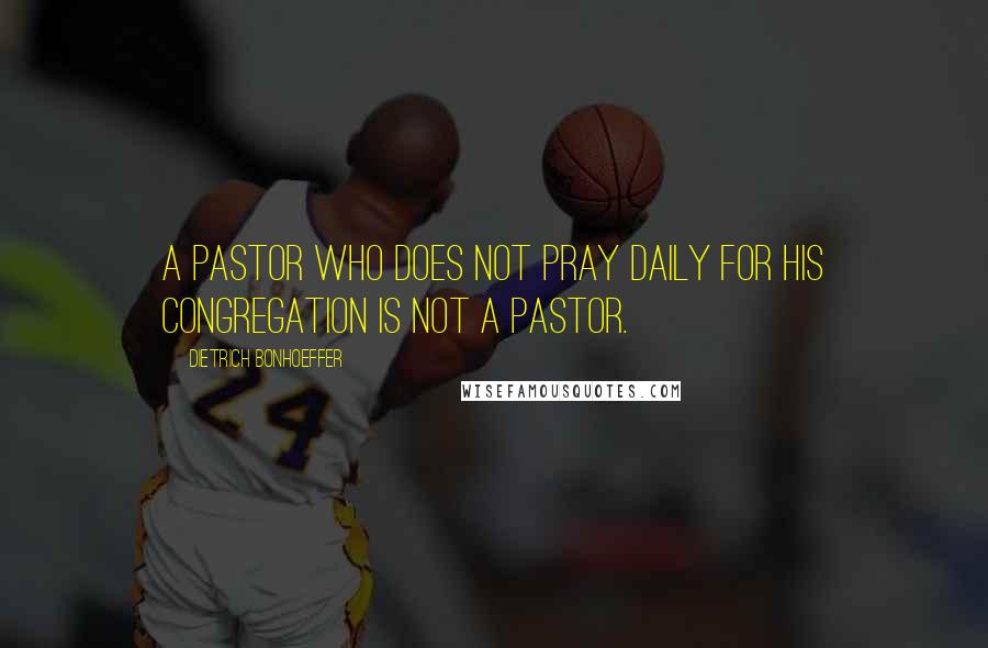 Dietrich Bonhoeffer Quotes: A pastor who does not pray daily for his congregation is not a pastor.