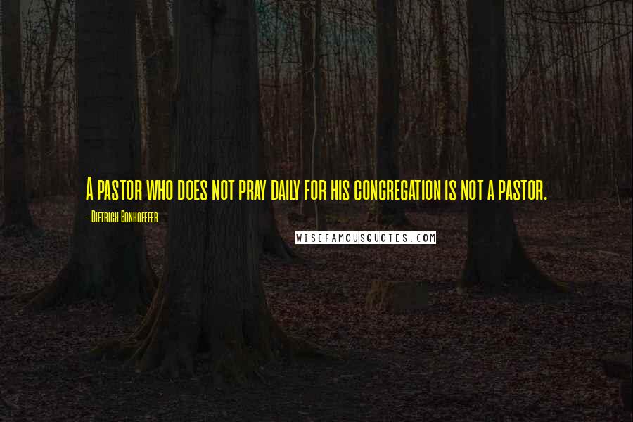 Dietrich Bonhoeffer Quotes: A pastor who does not pray daily for his congregation is not a pastor.