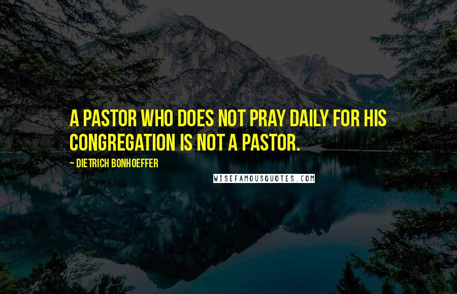 Dietrich Bonhoeffer Quotes: A pastor who does not pray daily for his congregation is not a pastor.