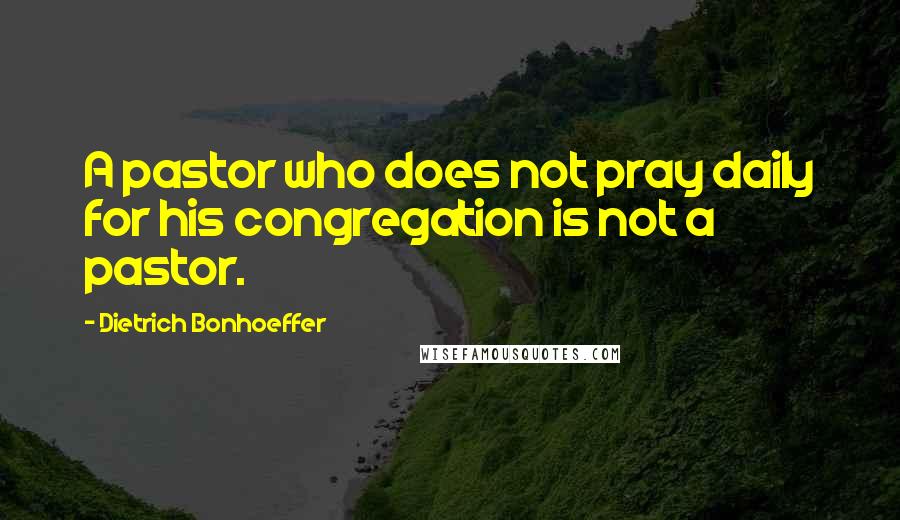 Dietrich Bonhoeffer Quotes: A pastor who does not pray daily for his congregation is not a pastor.