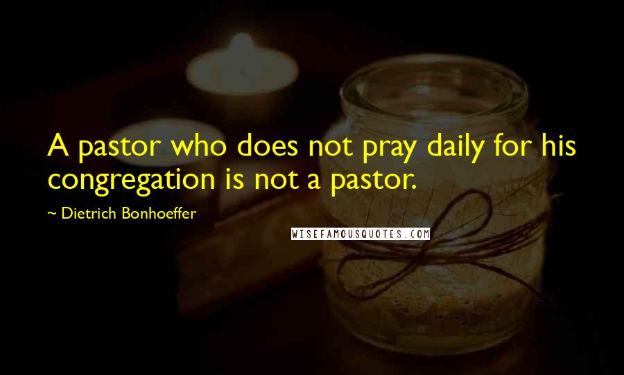 Dietrich Bonhoeffer Quotes: A pastor who does not pray daily for his congregation is not a pastor.