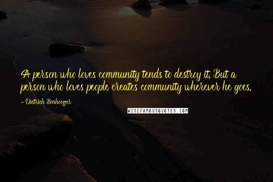 Dietrich Bonhoeffer Quotes: A person who loves community tends to destroy it. But a person who loves people creates community wherever he goes.