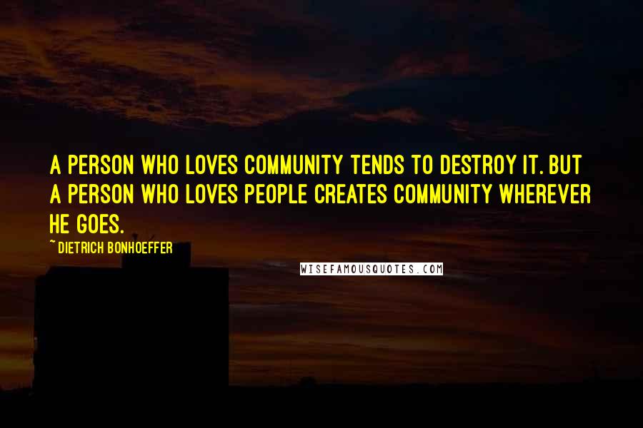 Dietrich Bonhoeffer Quotes: A person who loves community tends to destroy it. But a person who loves people creates community wherever he goes.