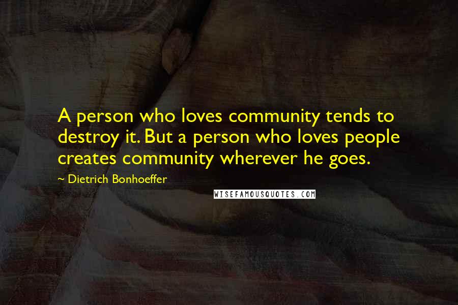 Dietrich Bonhoeffer Quotes: A person who loves community tends to destroy it. But a person who loves people creates community wherever he goes.